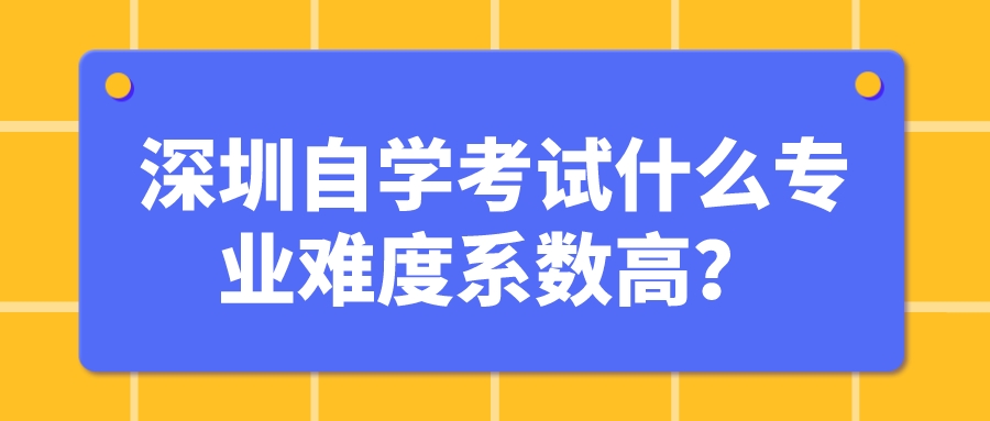 深圳自学考试什么专业难度系数高? 深圳自学考试什么专业难度系数高?