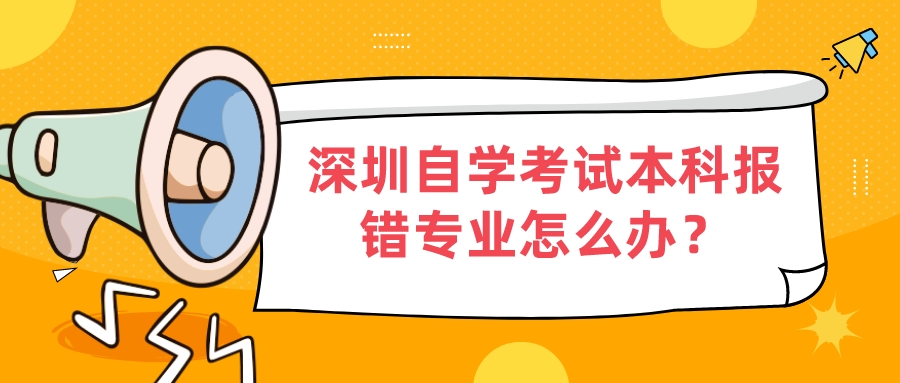 深圳自学考试本科报错专业怎么办? 深圳自学考试本科报错专业怎么办?