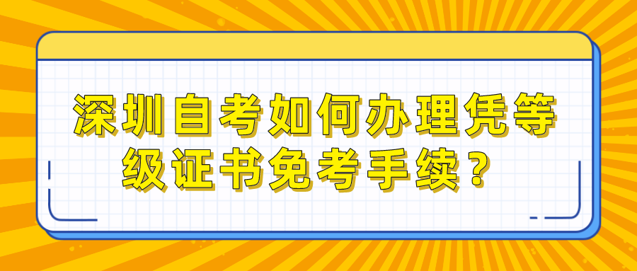 深圳自考如何办理凭等级证书免考手续? 深圳自考如何办理凭等级证书免考手续?
