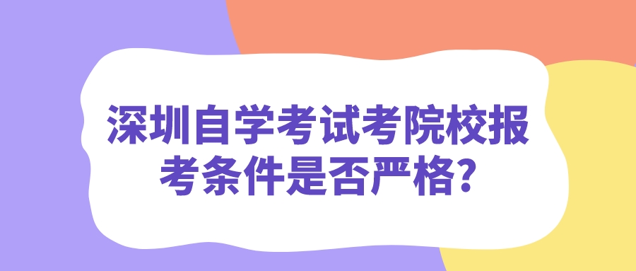 深圳自学考试考院校报考条件是否严格? 深圳自学考试考院校报考条件是否严格?