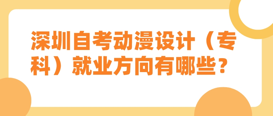 深圳自考动漫设计(专科)就业方向有哪些? 深圳自考动漫设计(专科)就业方向有哪些?
