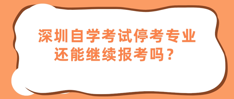 深圳自学考试停考专业还能继续报考吗? 深圳自学考试停考专业还能继续报考吗?