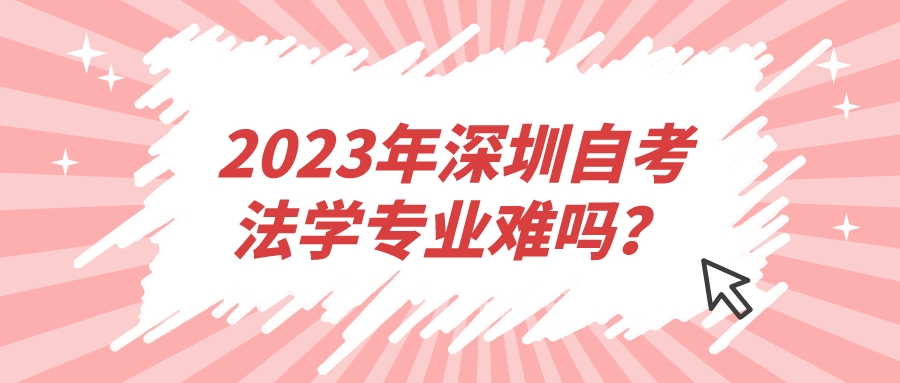 2023年深圳自考法学专业难吗? 2023年深圳自考法学专业难吗?