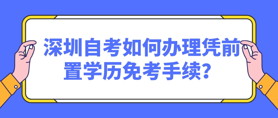  深圳自考如何办理凭前置学历免考手续？