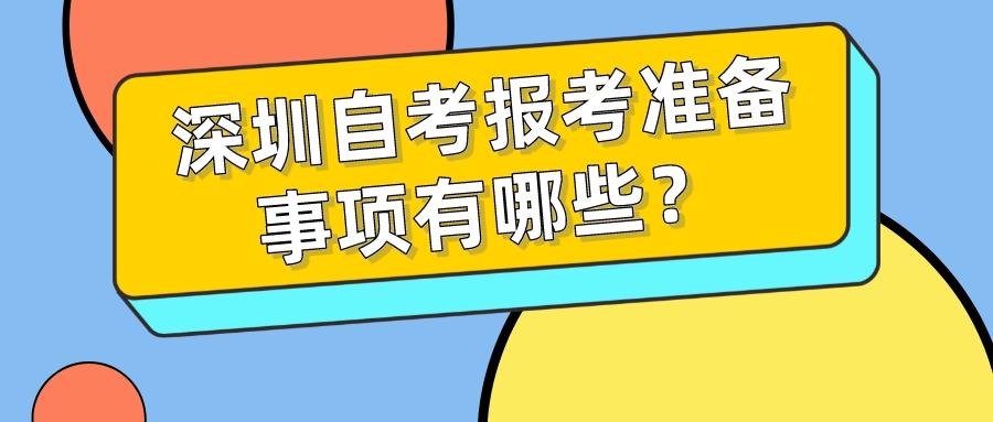 深圳自考报考准备事项有哪些? 深圳自考报考准备事项有哪些?