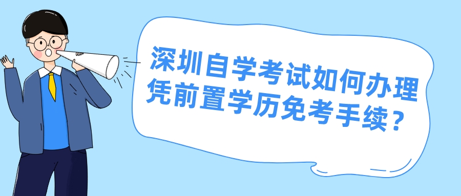 深圳自学考试如何办理凭前置学历免考手续? 深圳自学考试如何办理凭前置学历免考手续?