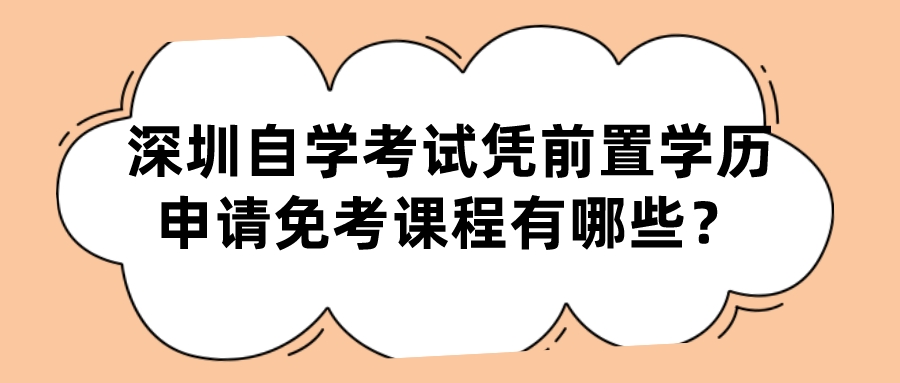 深圳自学考试凭前置学历申请免考课程有哪些? 深圳自学考试凭前置学历申请免考课程有哪些?