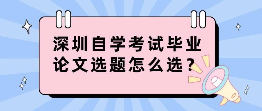 深圳自学考试毕业论文选题怎么选? 深圳自学考试毕业论文选题怎么选?