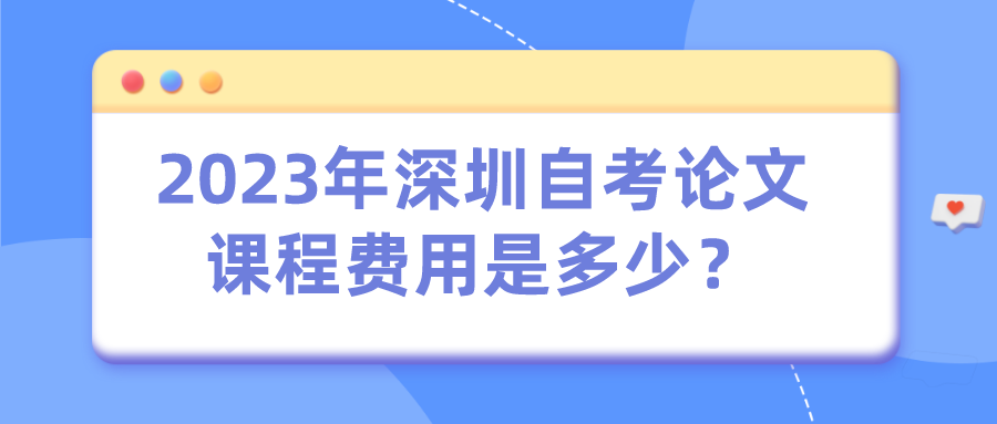 2023年深圳自考论文课程费用是多少? 2023年深圳自考论文课程费用是多少?