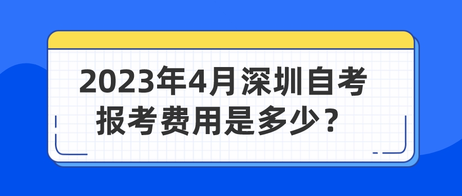 2023年4月深圳自考报考费用是多少? 2023年4月深圳自考报考费用是多少?