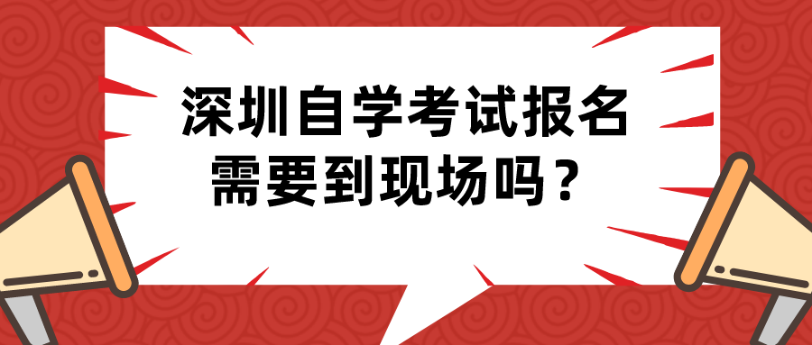 深圳自学考试报名需要到现场吗? 深圳自学考试报名需要到现场吗?