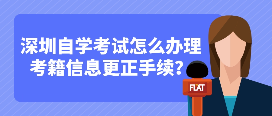 深圳自学考试怎么办理考籍信息更正手续? 深圳自学考试怎么办理考籍信息更正手续?