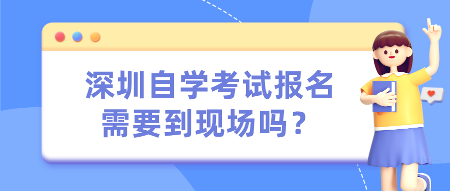  深圳自学考试报名需要到现场吗？