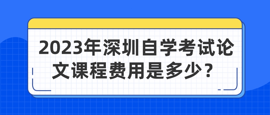 2023年深圳自学考试论文课程费用是多少？