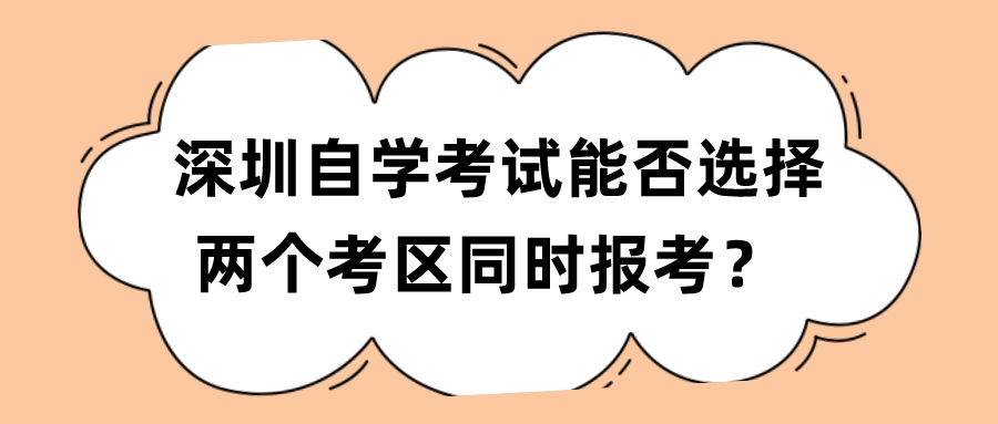 深圳自学考试能否选择两个考区同时报考? 深圳自学考试能否选择两个考区同时报考?
