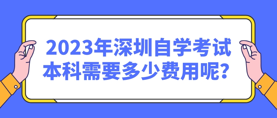 2023年深圳自学考试本科需要多少费用呢? 2023年深圳自学考试本科需要多少费用呢?