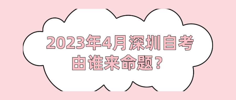 2023年4月深圳自考由谁来命题？