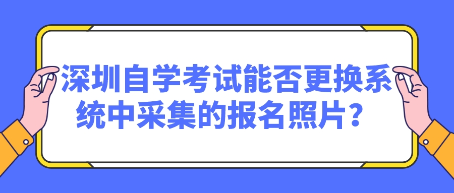 深圳自学考试能否更换系统中采集的报名照片？