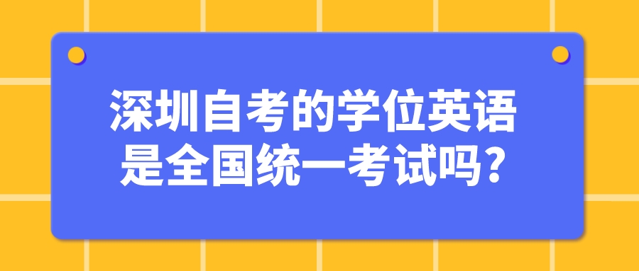 深圳自考的学位英语是全国统一考试吗?