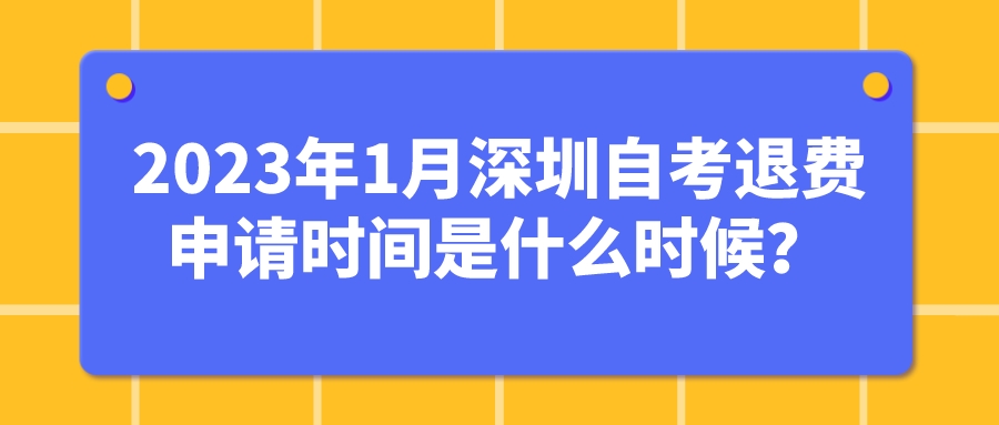 2023年1月深圳自考退费申请时间是什么时候? 2023年1月深圳自考退费申请时间是什么时候?