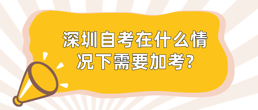 深圳自考在什么情况下需要加考? 深圳自考在什么情况下需要加考?