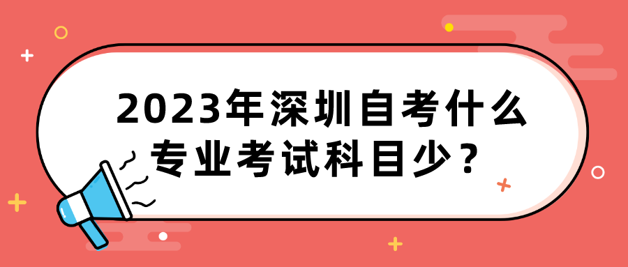 2023年深圳自考什么专业考试科目少? 2023年深圳自考什么专业考试科目少?
