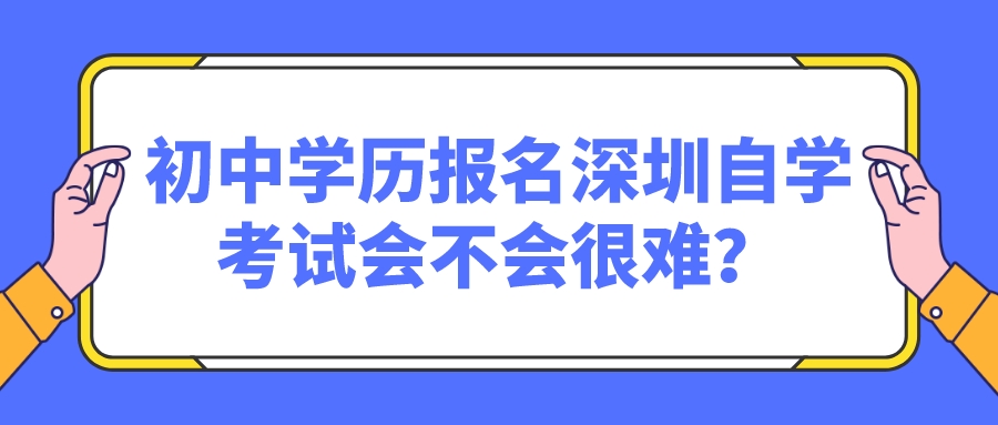 初中学历报名深圳自学考试会不会很难？