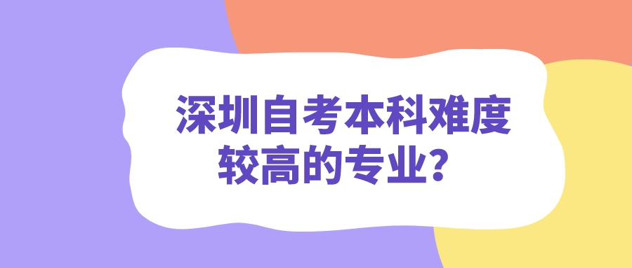 深圳自考本科难度较高的专业? 深圳自考本科难度较高的专业?