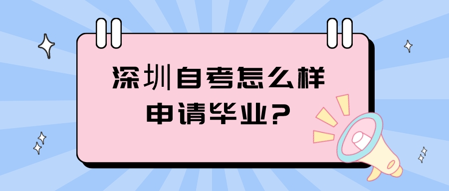 深圳自考怎么样申请毕业? 深圳自考怎么样申请毕业?