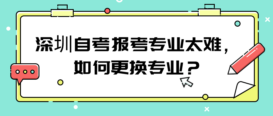 深圳自考报考专业太难，如何更换专业？