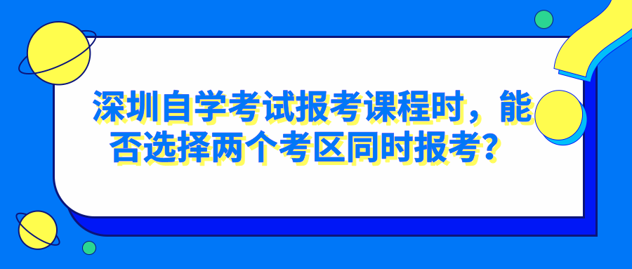 深圳自学考试报考课程时，能否选择两个考区同时报考？