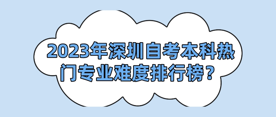 2023年深圳自考本科热门专业难度排行榜? 2023年深圳自考本科热门专业难度排行榜?