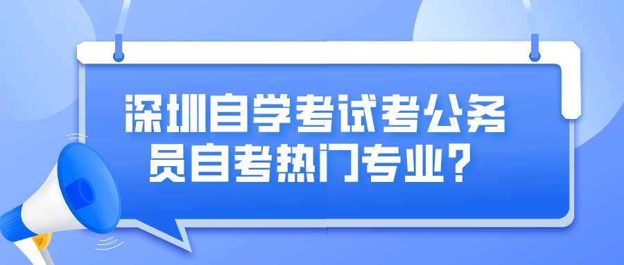 深圳自学考试考公务员自考热门专业？
