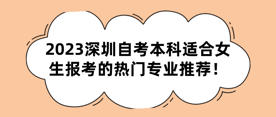 2023深圳自考本科适合女生报考的热门专业推荐! 2023深圳自考本科适合女生报考的热门专业推荐!