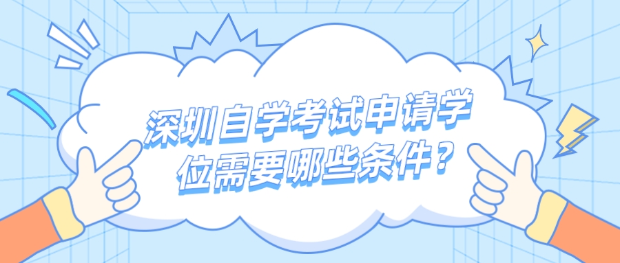 深圳自学考试申请学位需要哪些条件? 深圳自学考试申请学位需要哪些条件?