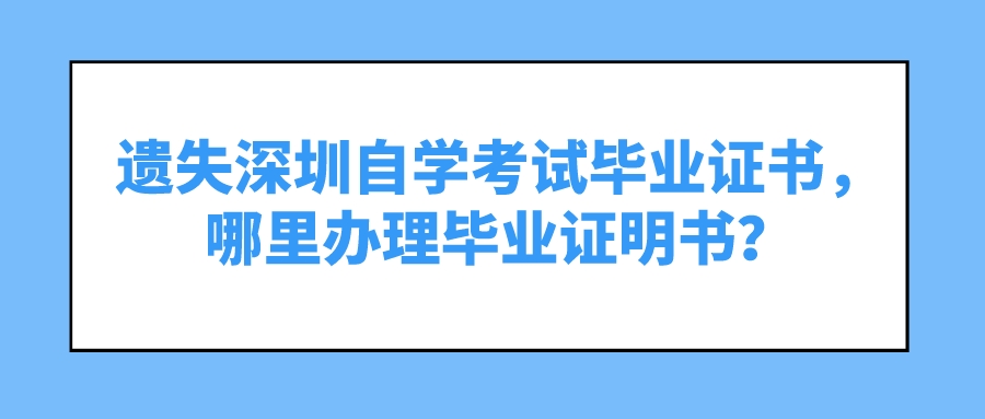 遗失深圳自学考试毕业证书，哪里办理毕业证明书？