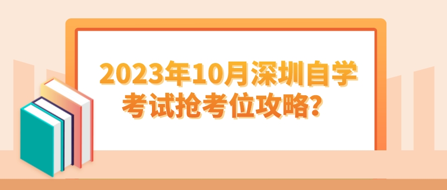 2023年10月深圳自学考试抢考位攻略？
