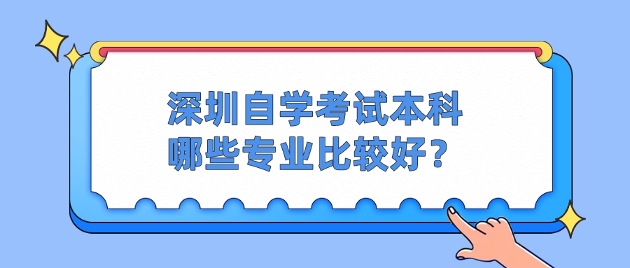 深圳自学考试本科哪些专业比较好? 深圳自学考试本科哪些专业比较好?
