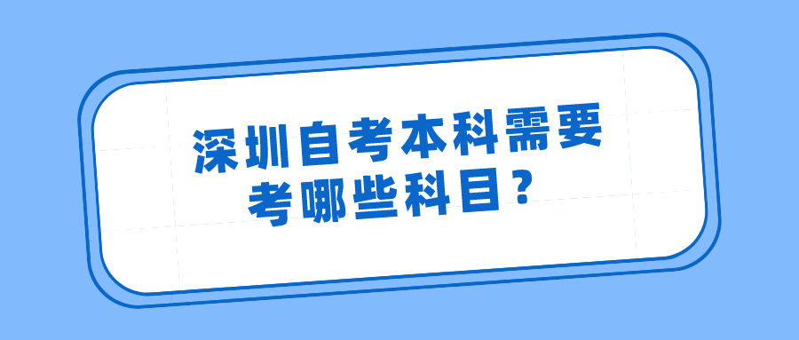 深圳自考本科需要考哪些科目? 深圳自考本科需要考哪些科目?