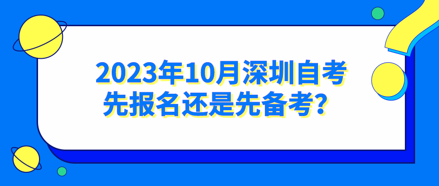 2023年10月深圳自考先报名还是先备考? 2023年10月深圳自考先报名还是先备考?