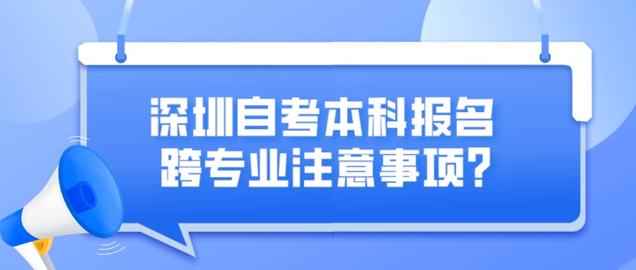 深圳自考本科报名跨专业注意事项? 深圳自考本科报名跨专业注意事项?
