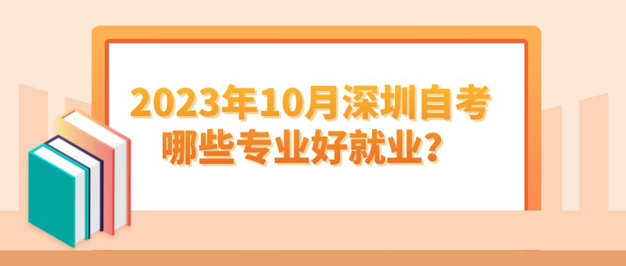 2023年10月深圳自考哪些专业好就业? 2023年10月深圳自考哪些专业好就业?