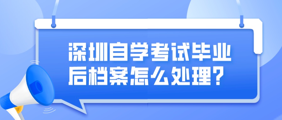 深圳自学考试毕业后档案怎么处理？