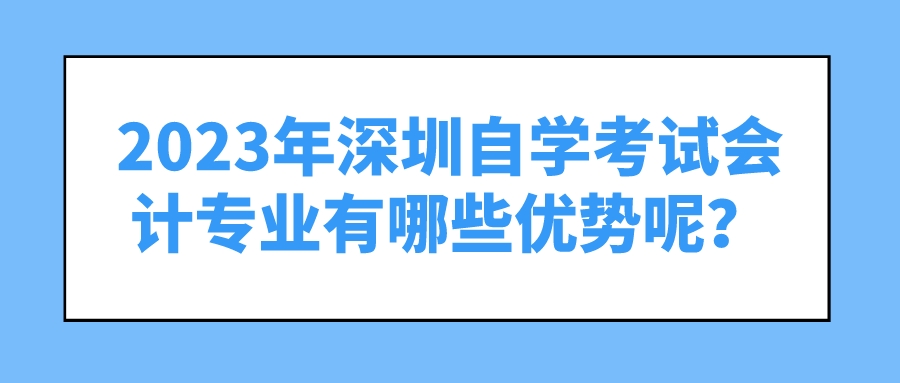 2023年深圳自学考试会计专业有哪些优势呢？