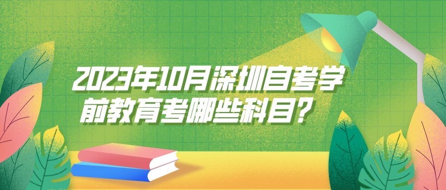2023年10月深圳自考学前教育考哪些科目? 2023年10月深圳自考学前教育考哪些科目?