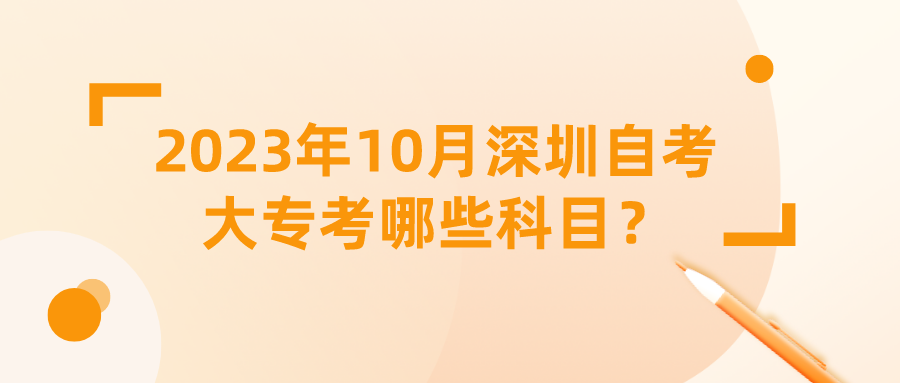 2023年10月深圳自考大专考哪些科目? 2023年10月深圳自考大专考哪些科目?