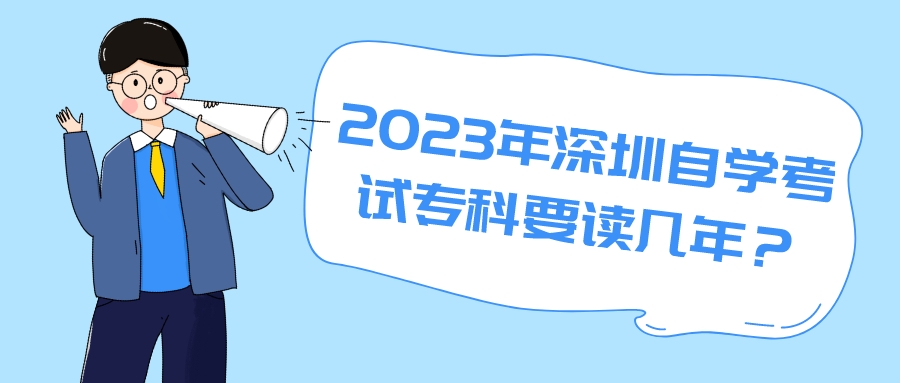 2023年深圳自学考试专科要读几年? 2023年深圳自学考试专科要读几年?