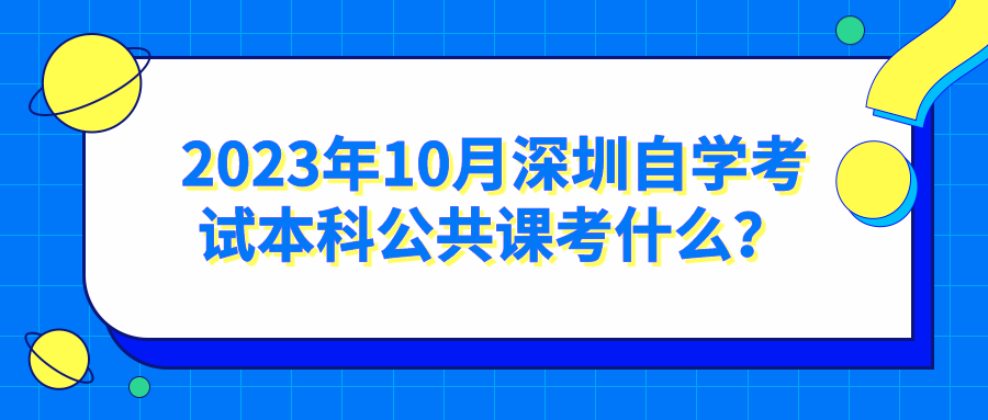 2023年10月深圳自学考试本科公共课考什么? 2023年10月深圳自学考试本科公共课考什么?