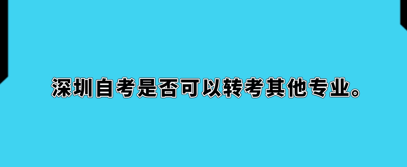 深圳自考是否可以转考其他专业。
