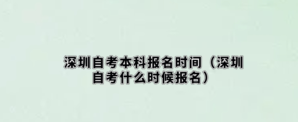 深圳自考本科报名时间（深圳自考什么时候报名）